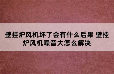 壁挂炉风机坏了会有什么后果 壁挂炉风机噪音大怎么解决